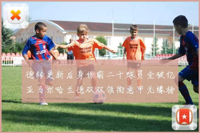 德转更新后身价前二十球员全破亿亚马尔哈兰德双双领衔意甲无缘榜单