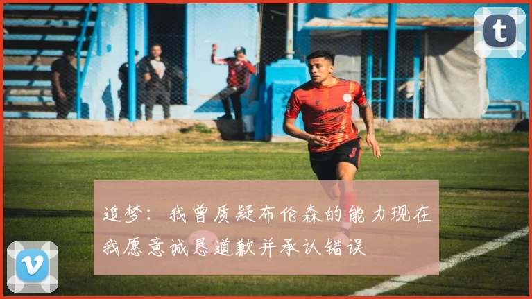 追梦：我曾质疑布伦森的能力现在我愿意诚恳道歉并承认错误