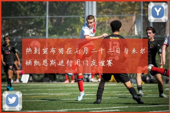 热刺宣布将在七月二十二日与米尔顿凯恩斯进行闭门友谊赛